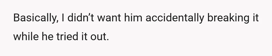 Basically, I didn’t want him accidentally breaking it while he tried it out.
