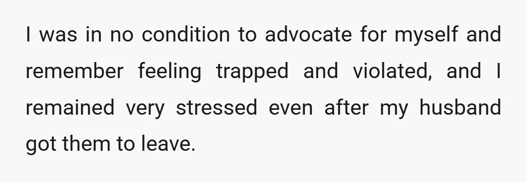 I was in no condition to advocate for myself and remember feeling trapped and violated, and I remained very stressed even after my husband got them to leave.