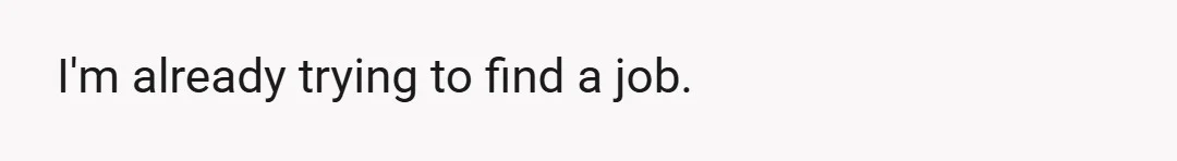 I'm already trying to find a job.