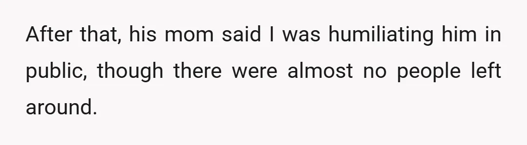 After that, his mom said I was humiliating him in public, though there were almost no people left around.