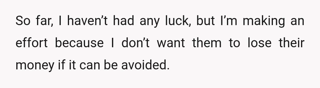 So far, I haven’t had any luck, but I’m making an effort because I don’t want them to lose their money if it can be avoided.
