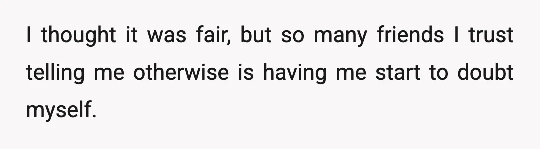 I thought it was fair, but so many friends I trust telling me otherwise is having me start to doubt myself.
