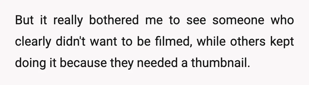 But it really bothered me to see someone who clearly didn't want to be filmed, while others kept doing it because they needed a thumbnail.