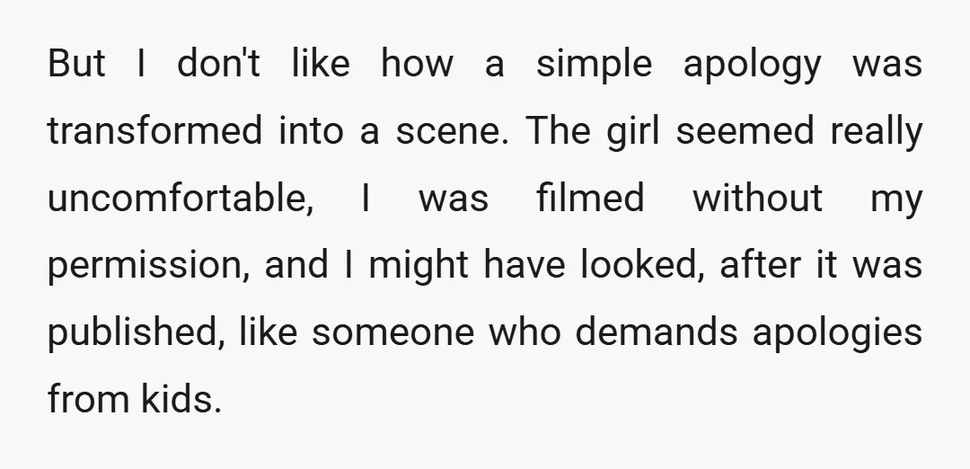 But I don't like how a simple apology was transformed into a scene. The girl seemed really uncomfortable, I was filmed without my permission, and I might have looked, after...