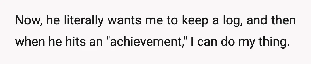 Now, he literally wants me to keep a log, and then when he hits an "achievement," I can do my thing.