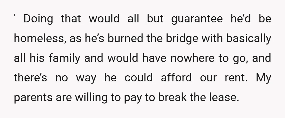 ' Doing that would all but guarantee he’d be homeless, as he’s burned the bridge with basically all his family and would have nowhere to go, and there’s no way...