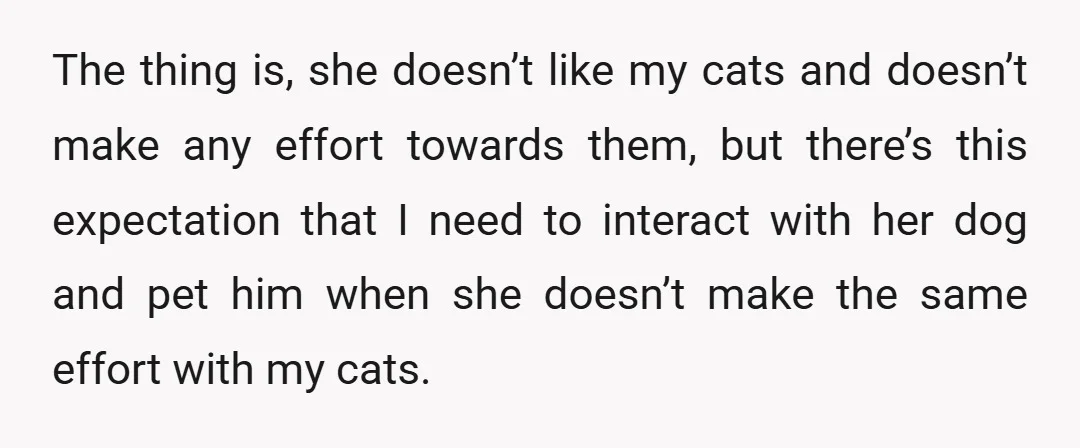 The thing is, she doesn’t like my cats and doesn’t make any effort towards them, but there’s this expectation that I need to interact with her dog and pet him...