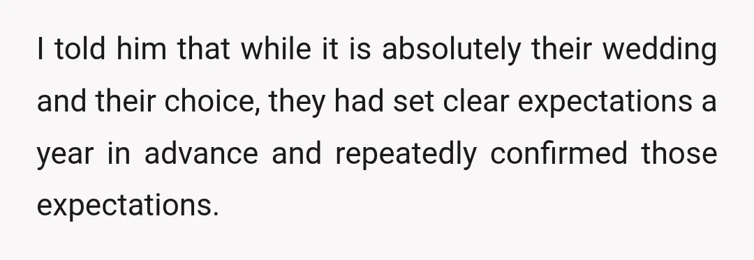 I told him that while it is absolutely their wedding and their choice, they had set clear expectations a year in advance and repeatedly confirmed those expectations.