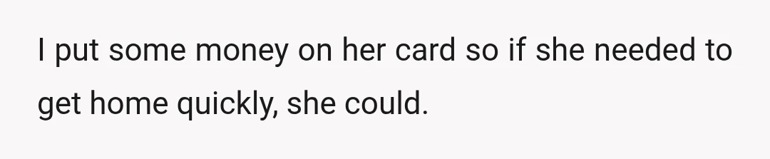 I put some money on her card so if she needed to get home quickly, she could.