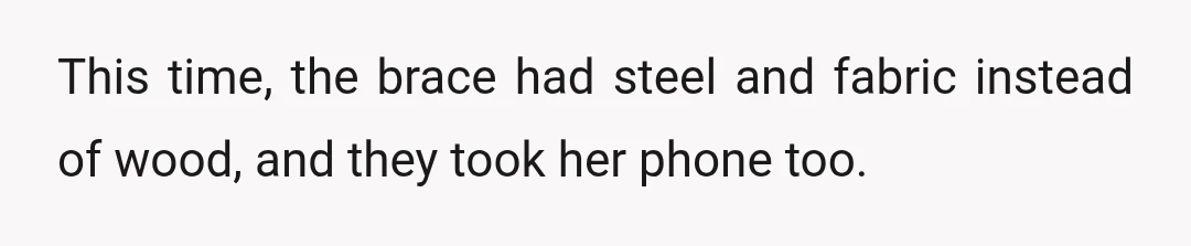 This time, the brace had steel and fabric instead of wood, and they took her phone too.