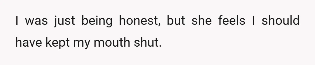 I was just being honest, but she feels I should have kept my mouth shut.