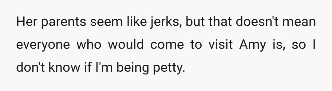 Her parents seem like jerks, but that doesn't mean everyone who would come to visit Amy is, so I don't know if I'm being petty.