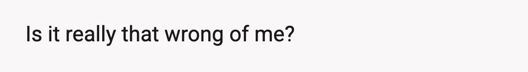 Is it really that wrong of me?