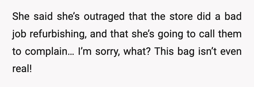 She said she’s outraged that the store did a bad job refurbishing, and that she’s going to call them to complain… I’m sorry, what? This bag isn’t even real!
