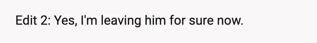 Edit 2: Yes, I'm leaving him for sure now.