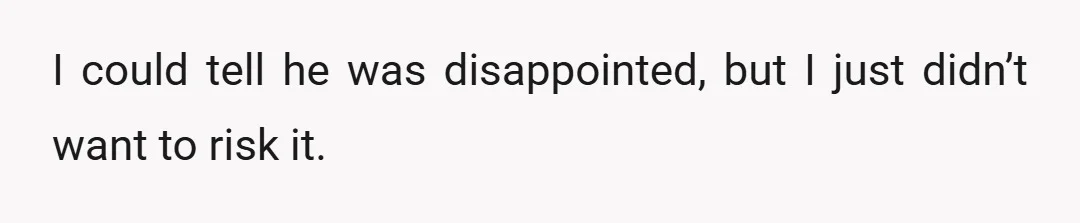 I could tell he was disappointed, but I just didn’t want to risk it.