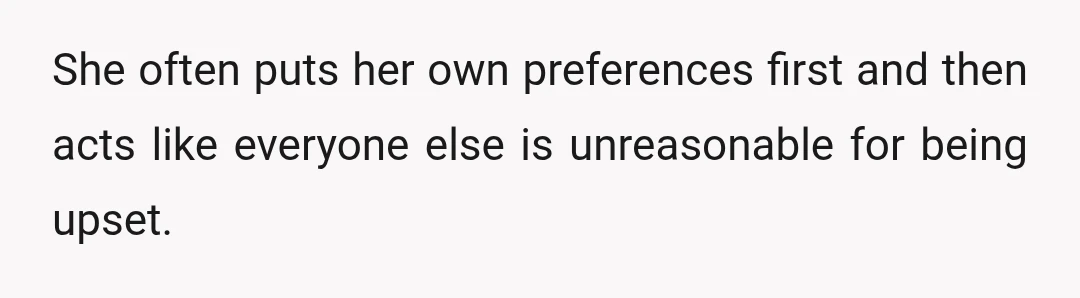 She often puts her own preferences first and then acts like everyone else is unreasonable for being upset.