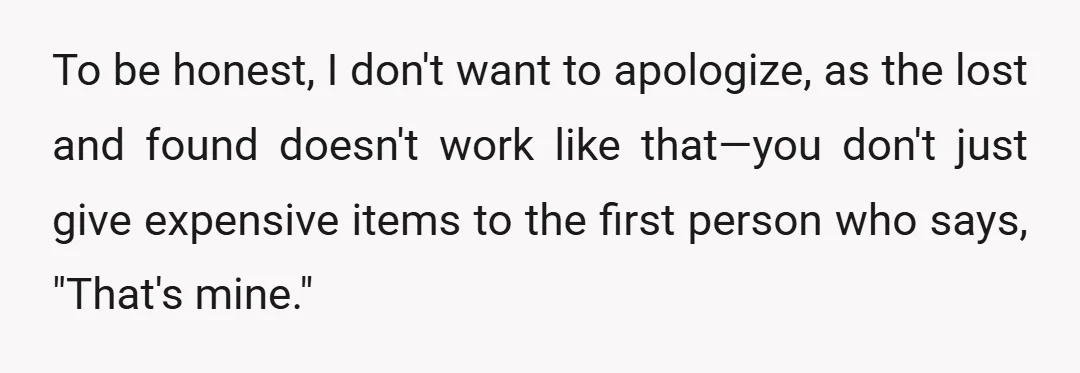 To be honest, I don't want to apologize, as the lost and found doesn't work like that—you don't just give expensive items to the first person who says, "That's mine."