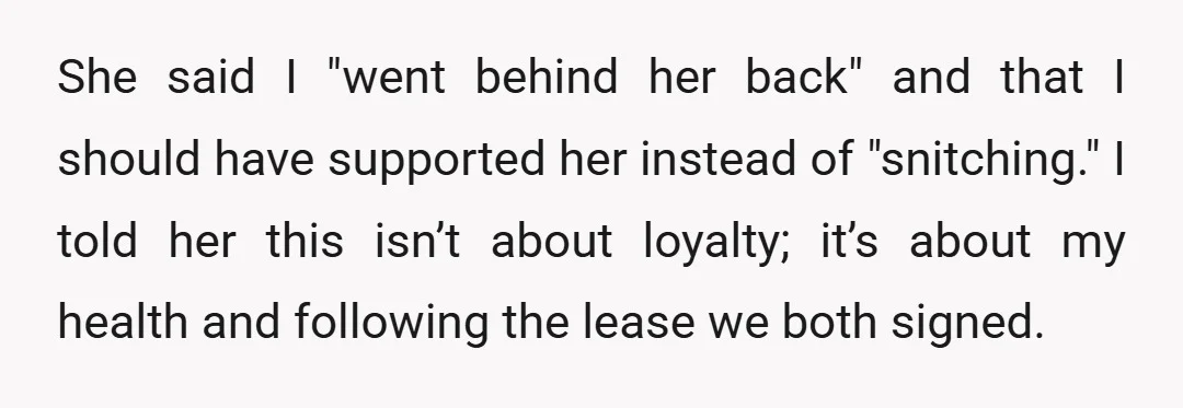 She said I "went behind her back" and that I should have supported her instead of "snitching." I told her this isn’t about loyalty; it’s about my health and following...