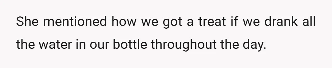 She mentioned how we got a treat if we drank all the water in our bottle throughout the day.