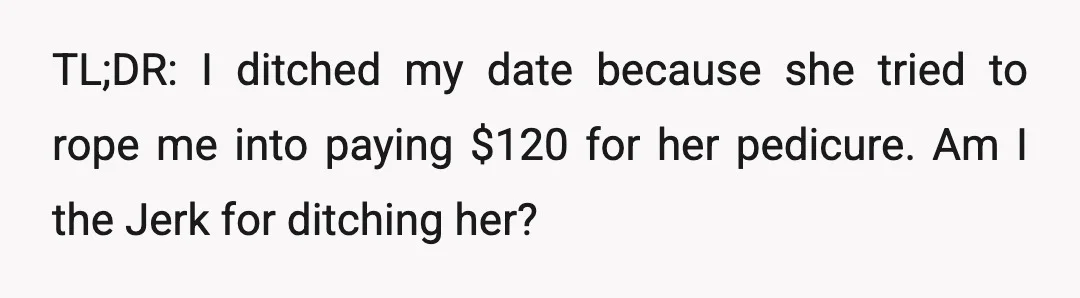 TL;DR: I ditched my date because she tried to rope me into paying $120 for her pedicure. Am I the Jerk for ditching her?