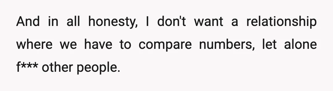 And in all honesty, I don't want a relationship where we have to compare numbers, let alone f*** other people.