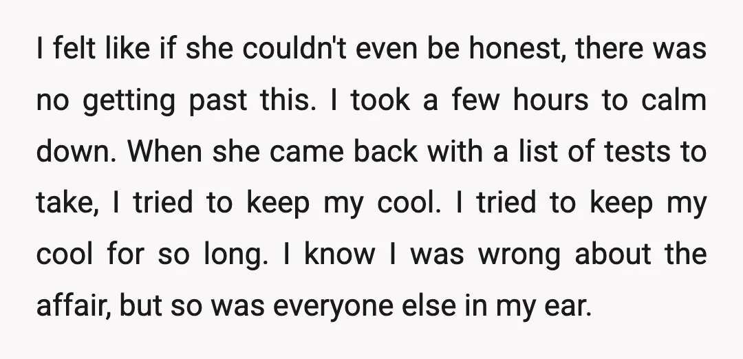 I didn't want to believe it, but yeah, I pulled back. I felt betrayed. I wanted to be a good husband, but I couldn't shake this. I tried to find...