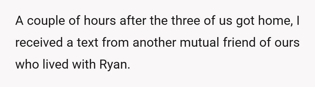 A couple of hours after the three of us got home, I received a text from another mutual friend of ours who lived with Ryan.