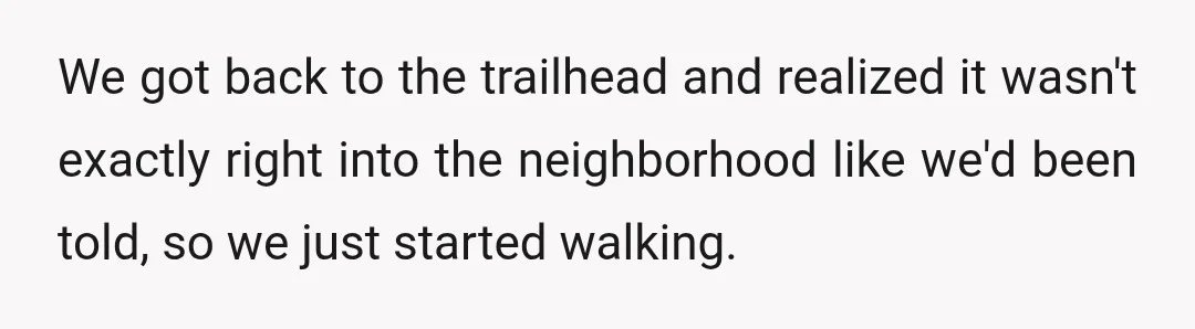 We got back to the trailhead and realized it wasn't exactly right into the neighborhood like we'd been told, so we just started walking.
