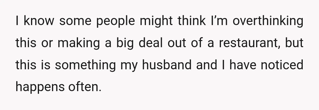 I know some people might think I’m overthinking this or making a big deal out of a restaurant, but this is something my husband and I have noticed happens often.