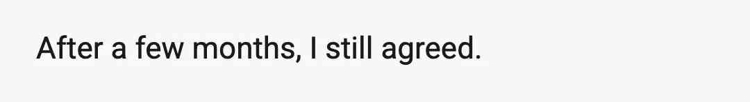 After a few months, I still agreed.