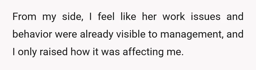 From my side, I feel like her work issues and behavior were already visible to management, and I only raised how it was affecting me.