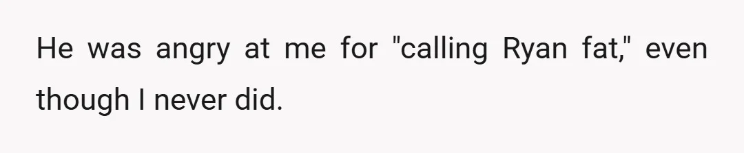 He was angry at me for "calling Ryan fat," even though I never did.