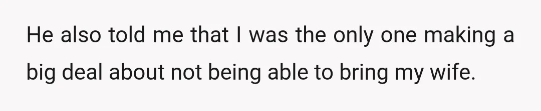 He also told me that I was the only one making a big deal about not being able to bring my wife.