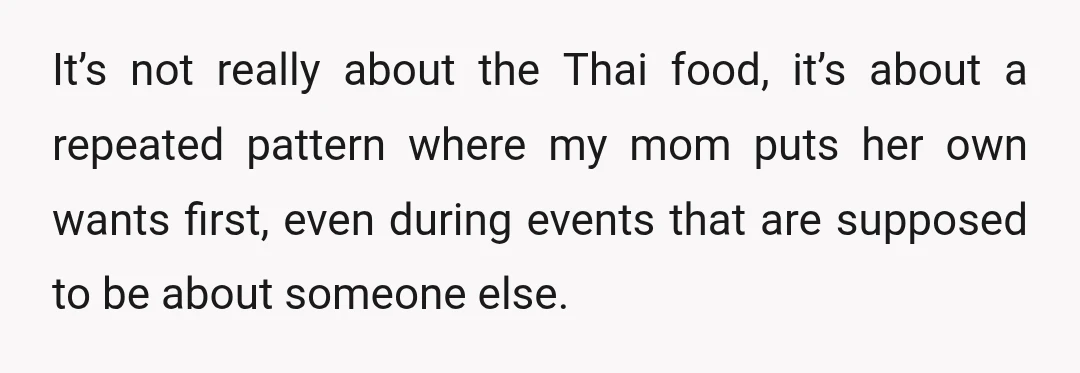 It’s not really about the Thai food, it’s about a repeated pattern where my mom puts her own wants first, even during events that are supposed to be about someone...