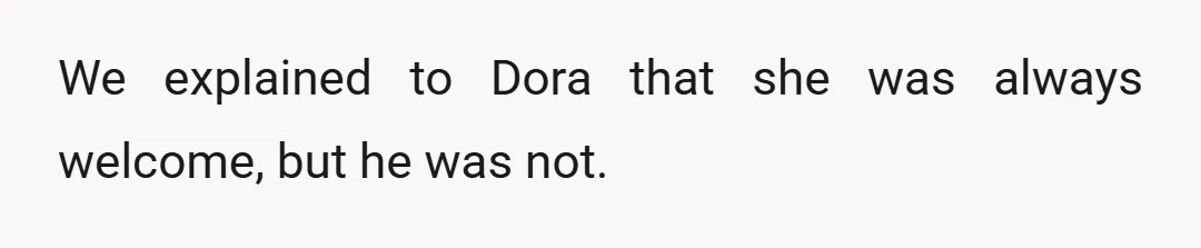 We explained to Dora that she was always welcome, but he was not.
