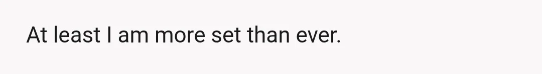At least I am more set than ever.