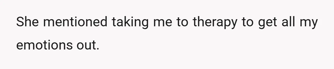 She mentioned taking me to therapy to get all my emotions out.