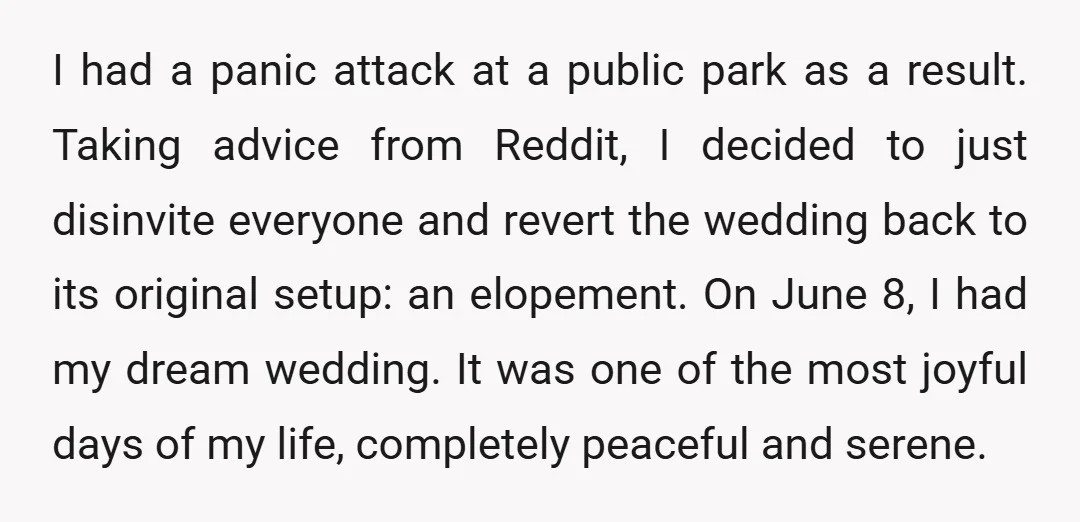 I had a panic attack at a public park as a result. Taking advice from Reddit, I decided to just disinvite everyone and revert the wedding back to its original...