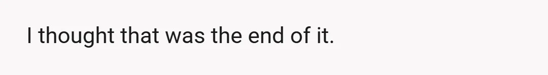 I thought that was the end of it.