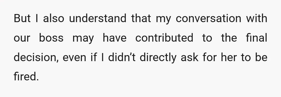 But I also understand that my conversation with our boss may have contributed to the final decision, even if I didn’t directly ask for her to be fired.