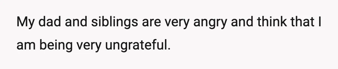 My dad and siblings are very angry and think that I am being very ungrateful.