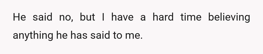 My first question upon finding out was whether he had been having sex with both of us all this time.