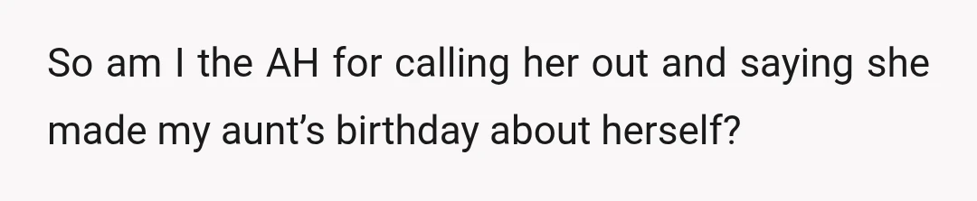 So am I the AH for calling her out and saying she made my aunt’s birthday about herself?
