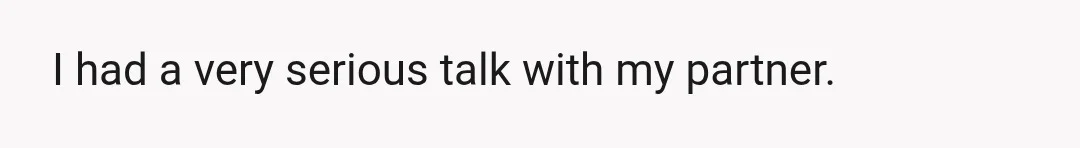 I had a very serious talk with my partner.