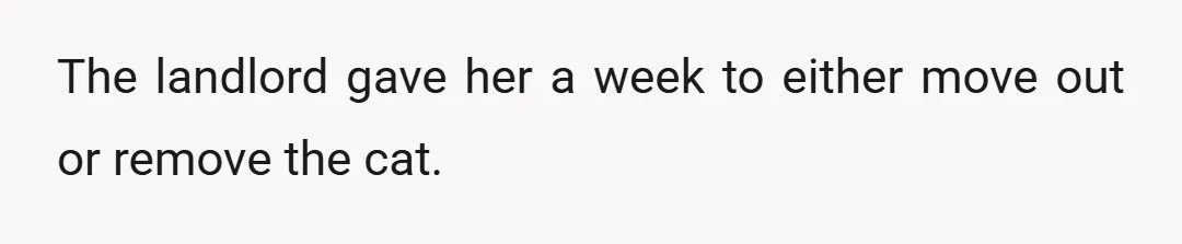 The landlord gave her a week to either move out or remove the cat.