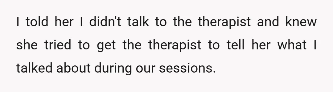 I told her I didn't talk to the therapist and knew she tried to get the therapist to tell her what I talked about during our sessions.
