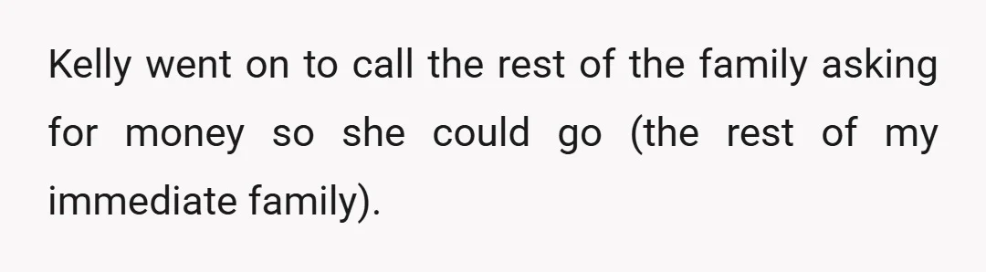 Kelly went on to call the rest of the family asking for money so she could go (the rest of my immediate family).