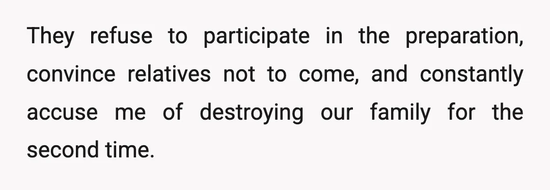They refuse to participate in the preparation, convince relatives not to come, and constantly accuse me of destroying our family for the second time.