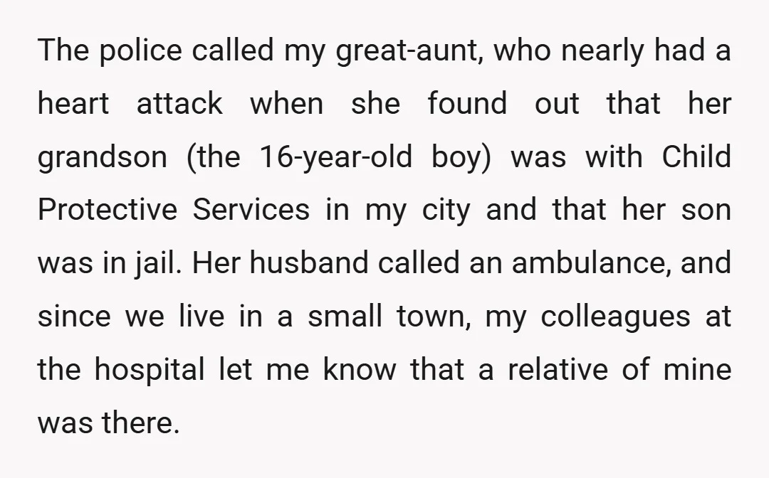 The police called my great-aunt, who nearly had a heart attack when she found out that her grandson (the 16-year-old boy) was with Child Protective Services in my city and...